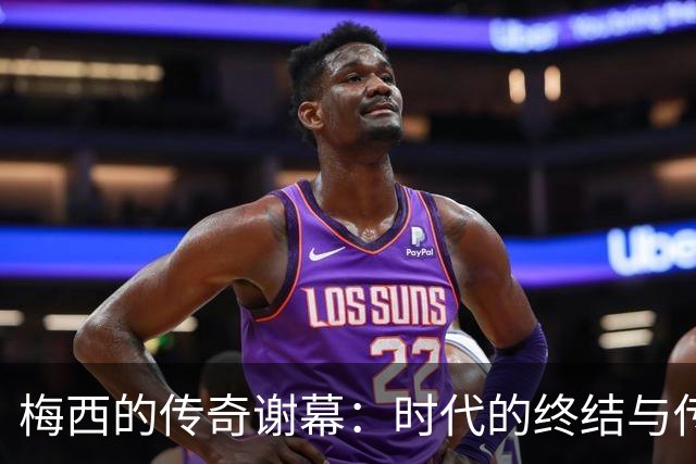 梅西的传奇谢幕：时代的终结与传奇的永恒